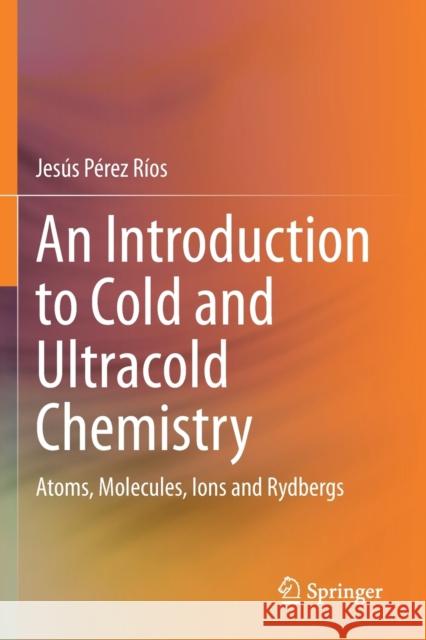 An Introduction to Cold and Ultracold Chemistry: Atoms, Molecules, Ions and Rydbergs Pérez Ríos, Jesús 9783030559380