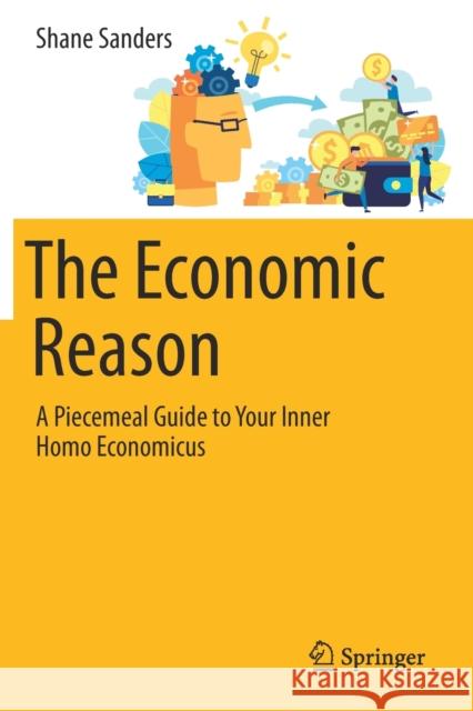 The Economic Reason: A Piecemeal Guide to Your Inner Homo Economicus Sanders, Shane 9783030560454 Springer International Publishing