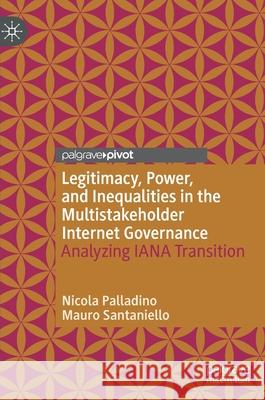 Legitimacy, Power, and Inequalities in the Multistakeholder Internet Governance: Analyzing Iana Transition Nicola Palladino Mauro Santaniello 9783030561307