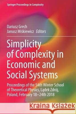 Simplicity of Complexity in Economic and Social Systems: Proceedings of the 54th Winter School of Theoretical Physics, Lądek Zdrój, Poland, Febru Grech, Dariusz 9783030561628