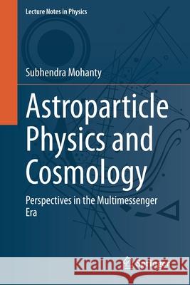 Astroparticle Physics and Cosmology: Perspectives in the Multimessenger Era Subhendra Mohanty 9783030562007 Springer