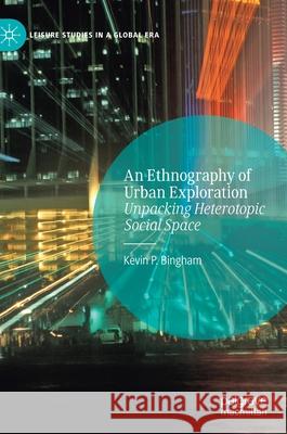 An Ethnography of Urban Exploration: Unpacking Heterotopic Social Space Bingham, Kevin P. 9783030562502 Palgrave MacMillan