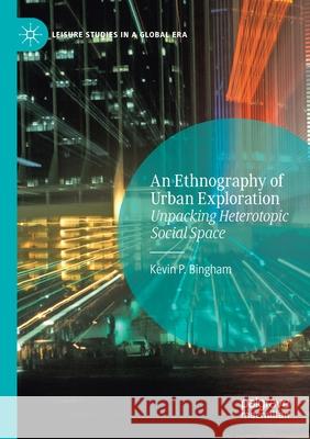 An Ethnography of Urban Exploration: Unpacking Heterotopic Social Space Bingham, Kevin P. 9783030562533 Springer Nature Switzerland AG
