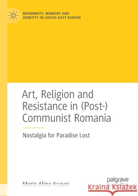 Art, Religion and Resistance in (Post-)Communist Romania: Nostalgia for Paradise Lost Asavei, Maria Alina 9783030562571 Springer Nature Switzerland AG