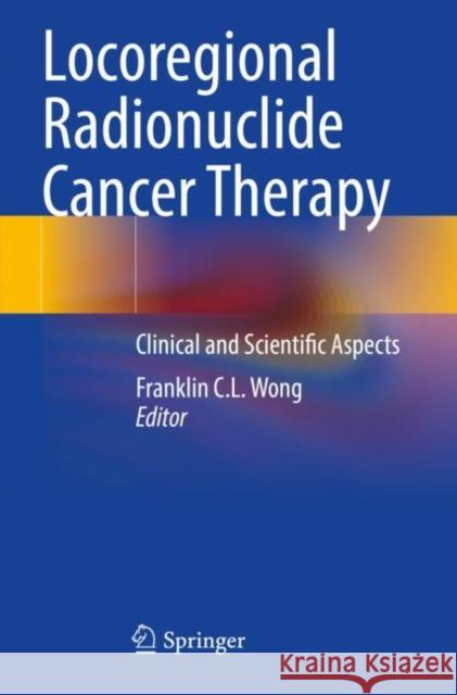 Locoregional Radionuclide Cancer Therapy: Clinical and Scientific Aspects Wong, Franklin C. L. 9783030562694 Springer International Publishing