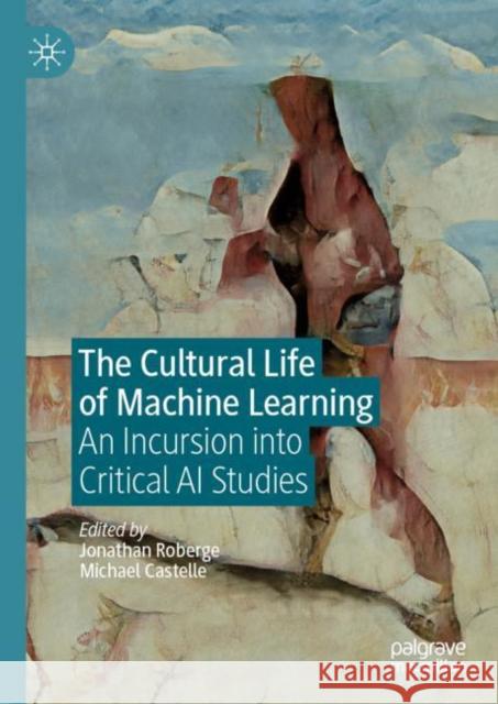 The Cultural Life of Machine Learning: An Incursion Into Critical AI Studies Jonathan Roberge Michael Castelle 9783030562854