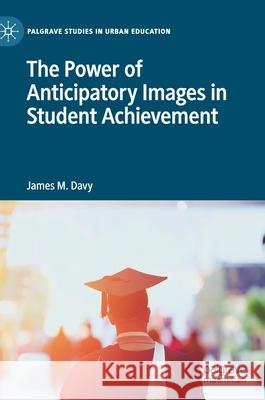 The Power of Anticipatory Images in Student Achievement James M. Davy 9783030563332 Palgrave MacMillan