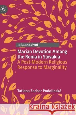 Marian Devotion Among the Roma in Slovakia: A Post-Modern Religious Response to Marginality Zachar Podolinsk 9783030563639