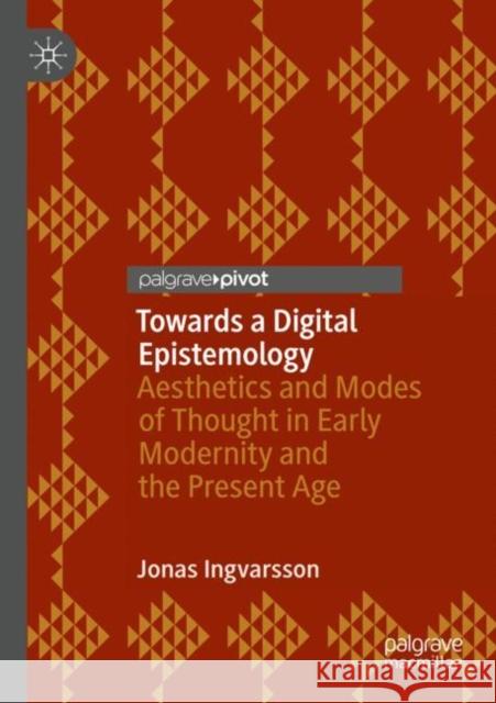 Towards a Digital Epistemology: Aesthetics and Modes of Thought in Early Modernity and the Present Age Ingvarsson, Jonas 9783030564278 SPRINGER