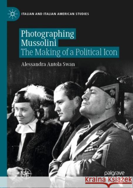 Photographing Mussolini: The Making of a Political Icon Alessandra Antola Swan 9783030565053 Palgrave MacMillan