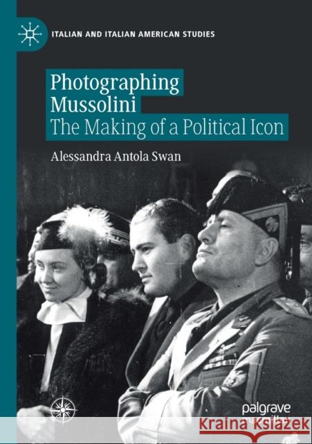 Photographing Mussolini: The Making of a Political Icon Antola Swan, Alessandra 9783030565084 SPRINGER