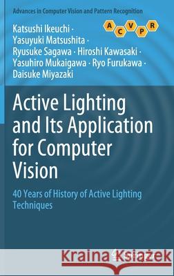 Active Lighting and Its Application for Computer Vision: 40 Years of History of Active Lighting Techniques Katsushi Ikeuchi Yasuyuki Matsushita Ryusuke Sagawa 9783030565763 Springer