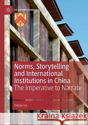 Norms, Storytelling and International Institutions in China: The Imperative to Narrate Xiaoyu Lu 9783030567095