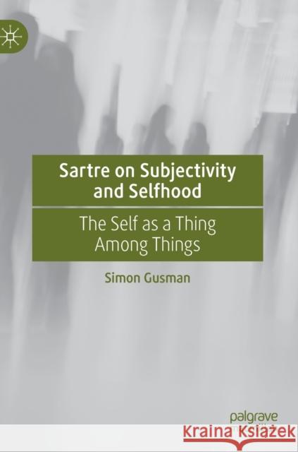 Sartre on Subjectivity and Selfhood: The Self as a Thing Among Things Simon Gusman 9783030567972 Palgrave MacMillan