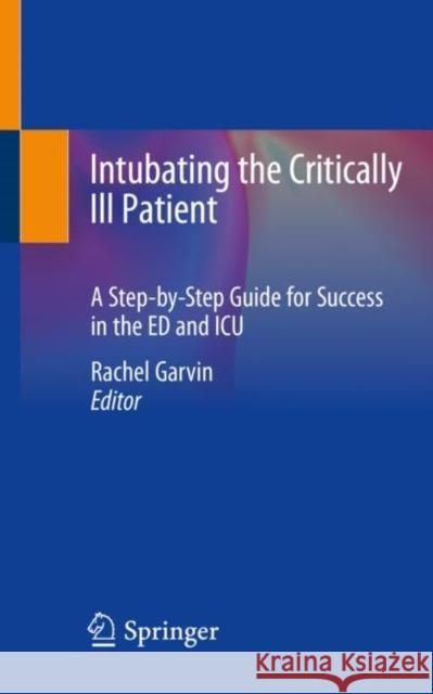 Intubating the Critically Ill Patient: A Step-By-Step Guide for Success in the Ed and ICU Rachel Garvin 9783030568122 Springer
