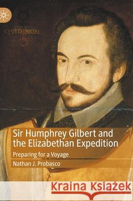 Sir Humphrey Gilbert and the Elizabethan Expedition: Preparing for a Voyage Nathan J. Probasco 9783030572570 Palgrave MacMillan