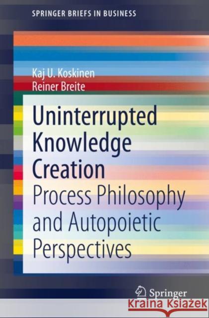 Uninterrupted Knowledge Creation: Process Philosophy and Autopoietic Perspectives Kaj U. Koskinen Reiner Breite 9783030573027 Springer