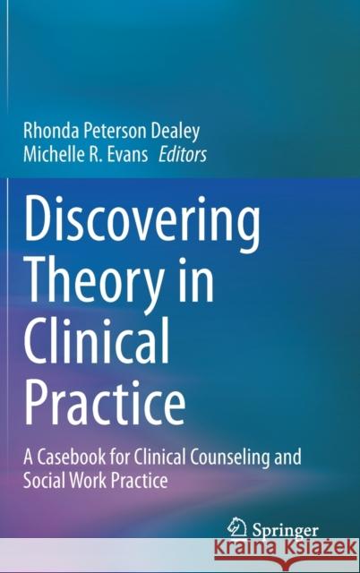 Discovering Theory in Clinical Practice: A Casebook for Clinical Counseling and Social Work Practice Rhonda Peterson Dealey Michelle R. Evans 9783030573096 Springer