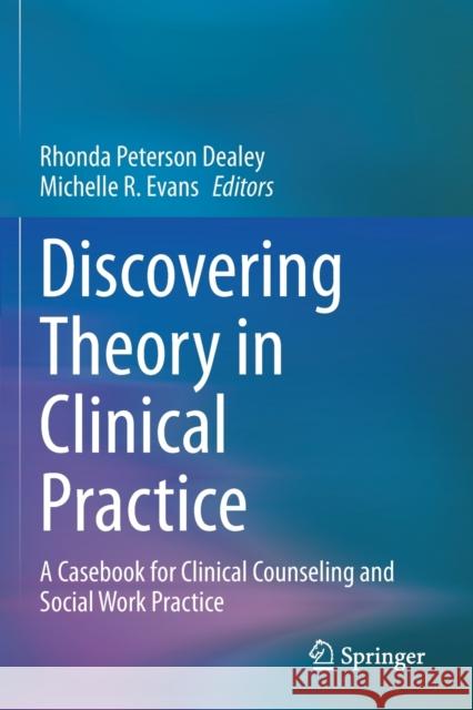 Discovering Theory in Clinical Practice: A Casebook for Clinical Counseling and Social Work Practice Rhonda Peterson Dealey Michelle R. Evans 9783030573126 Springer