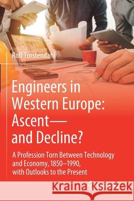 Engineers in Western Europe: Ascent--And Decline?: A Profession Torn Between Technology and Economy, 1850-1990, with Outlooks to the Present Torstendahl, Rolf 9783030574406