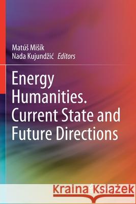 Energy Humanities. Current State and Future Directions Mis Nada Kujundzic 9783030574826 Springer