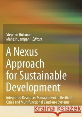 A Nexus Approach for Sustainable Development: Integrated Resources Management in Resilient Cities and Multifunctional Land-Use Systems Hülsmann, Stephan 9783030575328 Springer