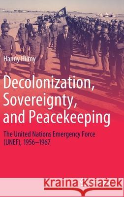 Decolonization, Sovereignty, and Peacekeeping: The United Nations Emergency Force (Unef), 1956-1967 Hilmy, Hanny 9783030576233 Springer