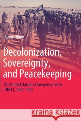 Decolonization, Sovereignty, and Peacekeeping: The United Nations Emergency Force (Unef), 1956-1967 Hilmy, Hanny 9783030576264 Springer