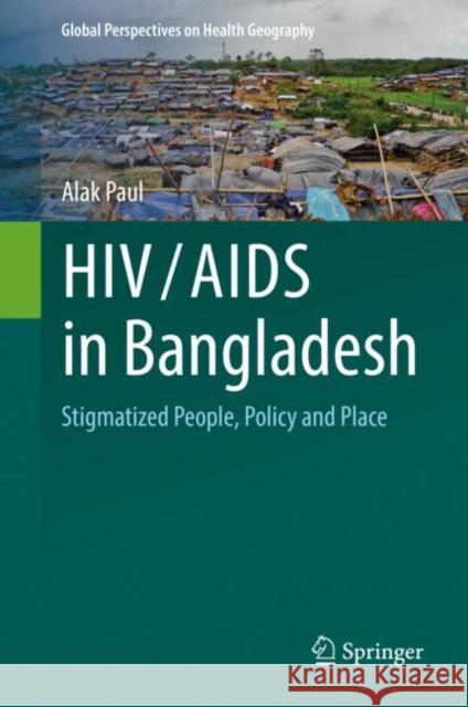 Hiv/AIDS in Bangladesh: Stigmatized People, Policy and Place Alak Paul 9783030576493 Springer