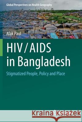 Hiv/AIDS in Bangladesh: Stigmatized People, Policy and Place Paul, Alak 9783030576523 Springer