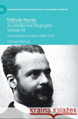 Vilfredo Pareto: An Intellectual Biography Volume III: From Liberty to Science (1898-1923) Fiorenzo Mornati 9783030577568