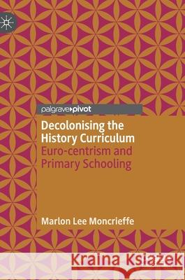 Decolonising the History Curriculum: Euro-Centrism and Primary Schooling Moncrieffe, Marlon Lee 9783030579449