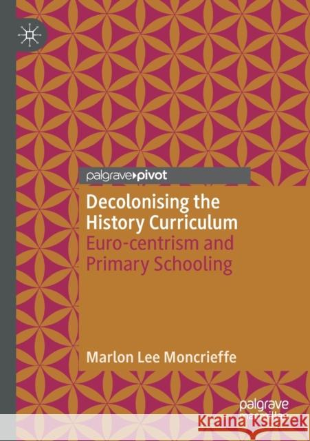 Decolonising the History Curriculum: Euro-Centrism and Primary Schooling Moncrieffe, Marlon Lee 9783030579470