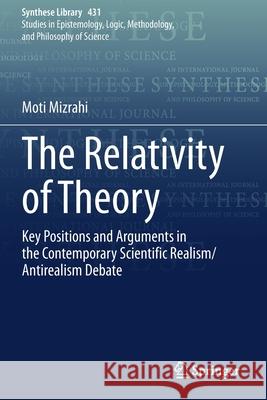 The Relativity of Theory: Key Positions and Arguments in the Contemporary Scientific Realism/Antirealism Debate Moti Mizrahi 9783030580490 Springer