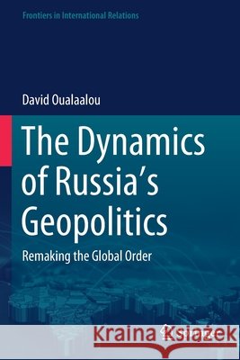 The Dynamics of Russia's Geopolitics: Remaking the Global Order David Oualaalou 9783030582579 Springer
