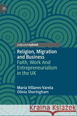 Religion, Migration and Business: Faith, Work and Entrepreneurialism in the UK Mar Villares-Varela Olivia Sheringham 9783030583040 Palgrave Pivot