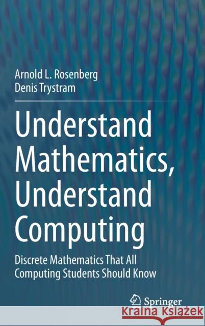 Understand Mathematics, Understand Computing: Discrete Mathematics That All Computing Students Should Know Arnold L. Rosenberg Denis Trystram 9783030583750