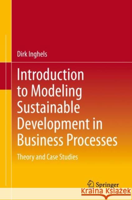 Introduction to Modeling Sustainable Development in Business Processes: Theory and Case Studies Dirk Inghels 9783030584214 Springer