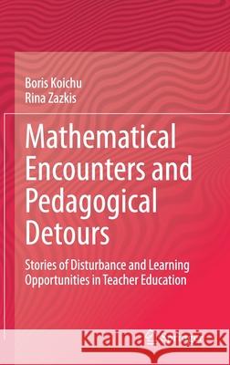 Mathematical Encounters and Pedagogical Detours: Stories of Disturbance and Learning Opportunities in Teacher Education Boris Koichu Rina Zazkis 9783030584337 Springer