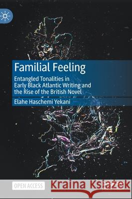 Familial Feeling: Entangled Tonalities in Early Black Atlantic Writing and the Rise of the British Novel Elahe Haschem 9783030586409 Palgrave MacMillan