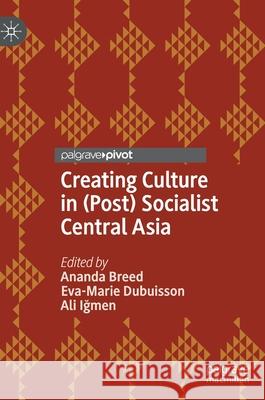 Creating Culture in (Post) Socialist Central Asia Ananda Breed Eva Marie Dubuisson Ali F. Igmen 9783030586843 Palgrave MacMillan