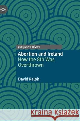 Abortion and Ireland: How the 8th Was Overthrown David Ralph 9783030586911