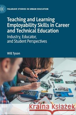 Teaching and Learning Employability Skills in Career and Technical Education: Industry, Educator, and Student Perspectives Will Tyson 9783030587437