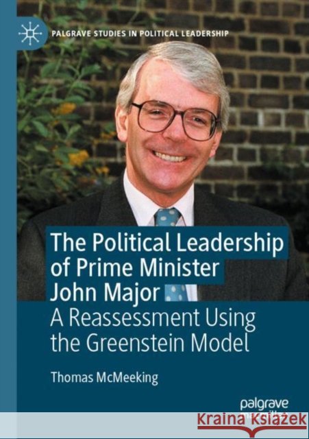 The Political Leadership of Prime Minister John Major: A Reassessment Using the Greenstein Model McMeeking, Thomas 9783030589400 SPRINGER