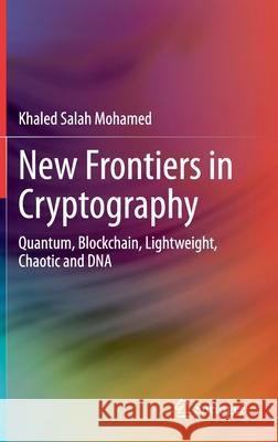 New Frontiers in Cryptography: Quantum, Blockchain, Lightweight, Chaotic and DNA Khaled Salah Mohamed 9783030589950