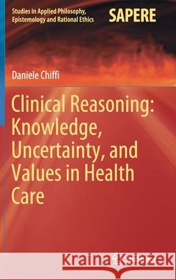 Clinical Reasoning: Knowledge, Uncertainty, and Values in Health Care Daniele Chiffi 9783030590932 Springer