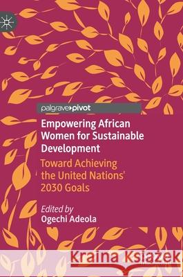 Empowering African Women for Sustainable Development: Toward Achieving the United Nations' 2030 Goals Adeola, Ogechi 9783030591014