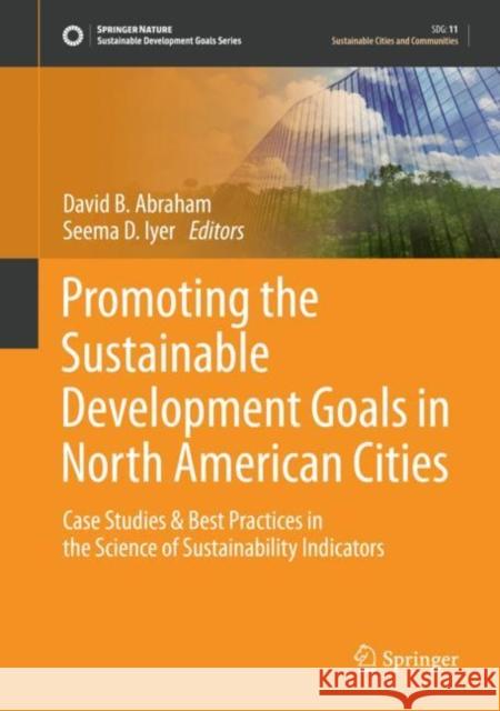 Promoting the Sustainable Development Goals in North American Cities: Case Studies & Best Practices in the Science of Sustainability Indicators David Abraham Seema Iyer 9783030591724 Springer