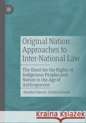 Original Nation Approaches to Inter-National Law: The Quest for the Rights of Indigenous Peoples and Nature in the Age of Anthropocene Hiroshi Fukurai Richard Krooth 9783030592752