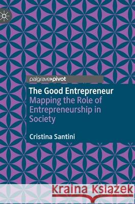 The Good Entrepreneur: Mapping the Role of Entrepreneurship in Society Cristina Santini 9783030593315